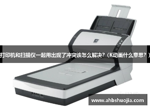 打印机和扫描仪一起用出现了冲突该怎么解决？(K动画什么意思？)