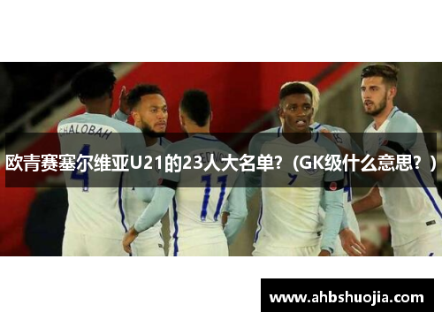 欧青赛塞尔维亚U21的23人大名单？(GK级什么意思？)